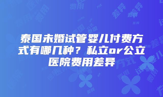 泰国未婚试管婴儿付费方式有哪几种?私立or公立医院费用差异