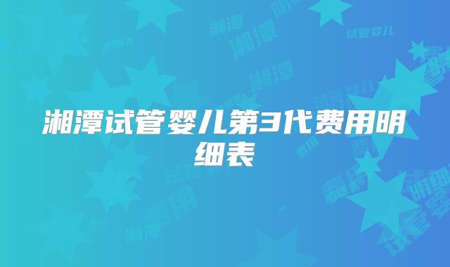 湘潭试管婴儿第3代费用明细表