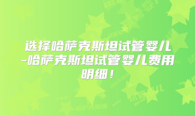 选择哈萨克斯坦试管婴儿-哈萨克斯坦试管婴儿费用明细！