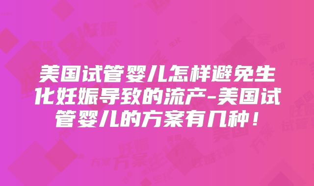 美国试管婴儿怎样避免生化妊娠导致的流产-美国试管婴儿的方案有几种！