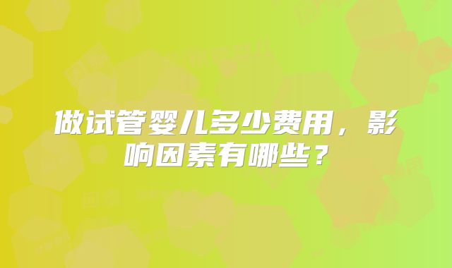 做试管婴儿多少费用,影响因素有哪些?