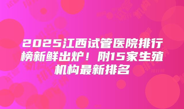 2025江西试管医院排行榜新鲜出炉！附15家生殖机构最新排名