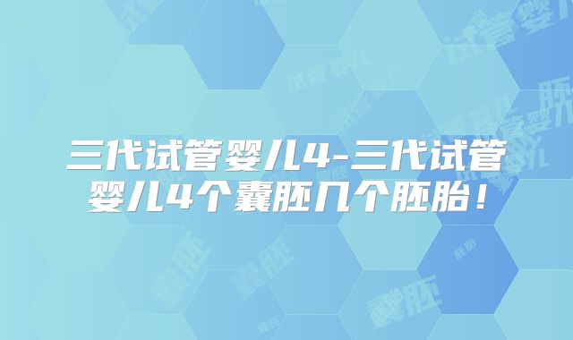 三代试管婴儿4-三代试管婴儿4个囊胚几个胚胎！