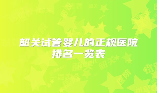 韶关试管婴儿的正规医院排名一览表