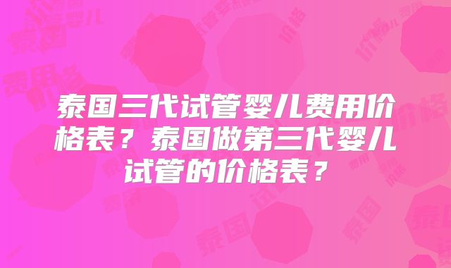 泰国三代试管婴儿费用价格表？泰国做第三代婴儿试管的价格表？