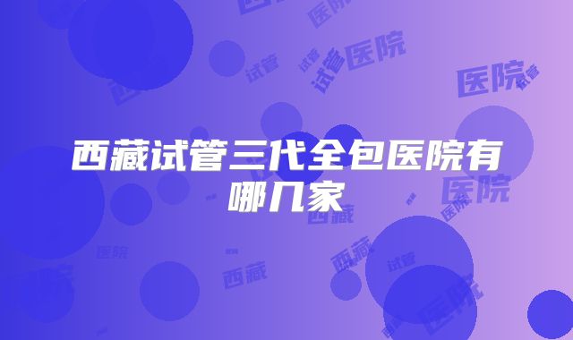 西藏试管三代全包医院有哪几家