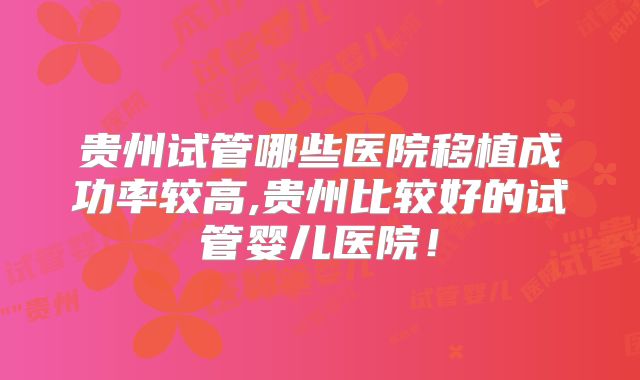 贵州试管哪些医院移植成功率较高,贵州比较好的试管婴儿医院!