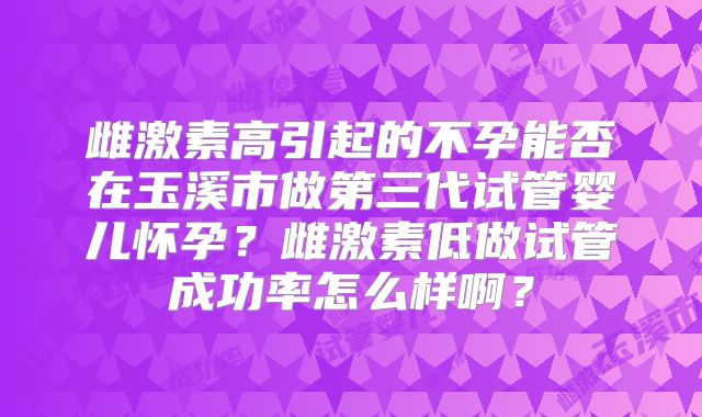 雌激素高引起的不孕能否在玉溪市做第三代试管婴儿怀孕?雌激素低做试管成功率怎么样啊?
