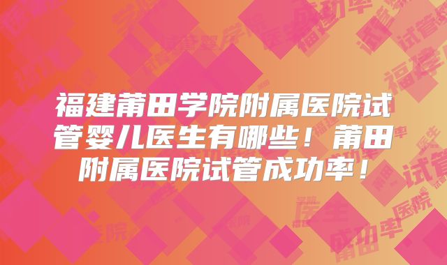 福建莆田学院附属医院试管婴儿医生有哪些！莆田附属医院试管成功率！