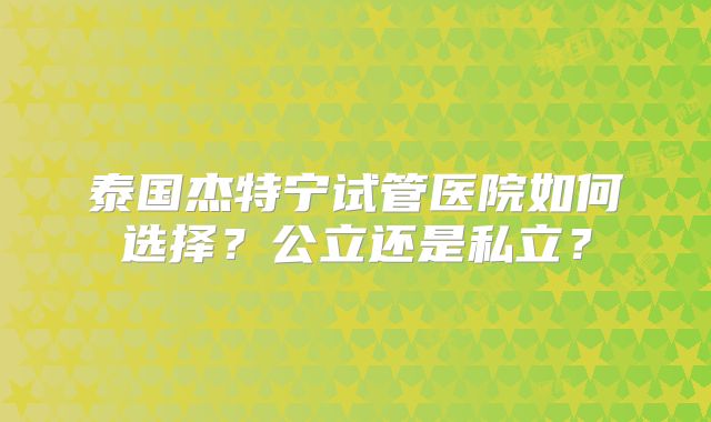 泰国杰特宁试管医院如何选择？公立还是私立？