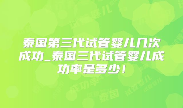 泰国第三代试管婴儿几次成功_泰国三代试管婴儿成功率是多少！
