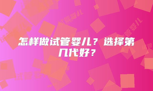 怎样做试管婴儿？选择第几代好？