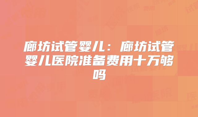 廊坊试管婴儿:廊坊试管婴儿医院准备费用十万够吗