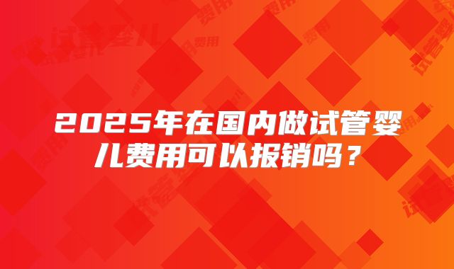 2025年在国内做试管婴儿费用可以报销吗？