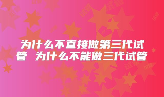 为什么不直接做第三代试管 为什么不能做三代试管