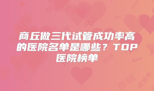商丘做三代试管成功率高的医院名单是哪些？TOP医院榜单