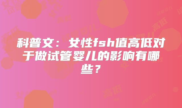 科普文:女性fsh值高低对于做试管婴儿的影响有哪些?