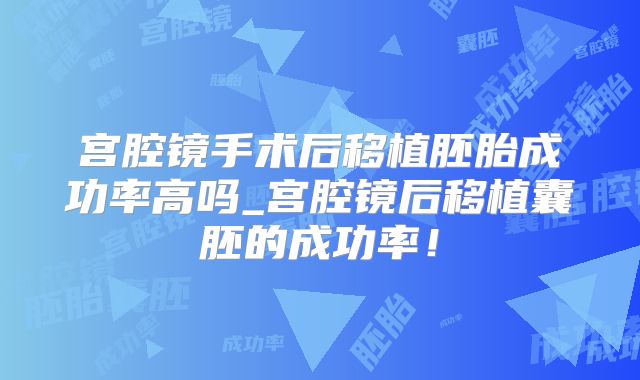 宫腔镜手术后移植胚胎成功率高吗_宫腔镜后移植囊胚的成功率！