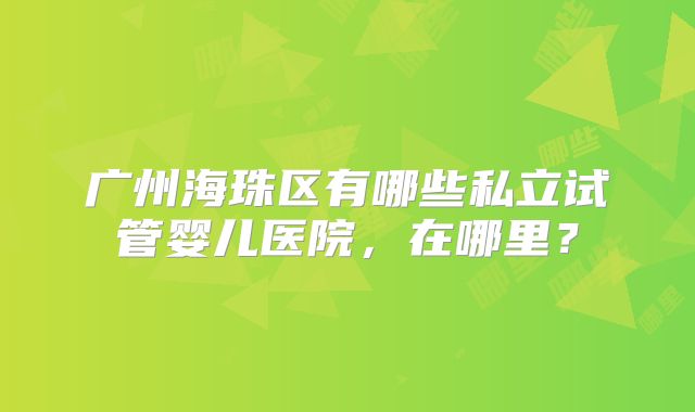 广州海珠区有哪些私立试管婴儿医院，在哪里？