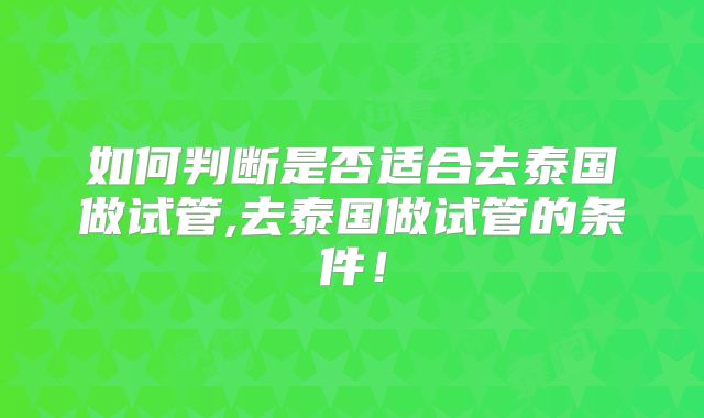 如何判断是否适合去泰国做试管,去泰国做试管的条件！