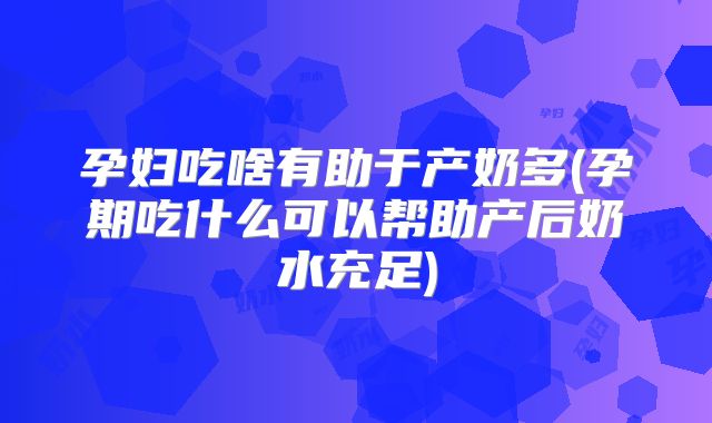 孕妇吃啥有助于产奶多(孕期吃什么可以帮助产后奶水充足)