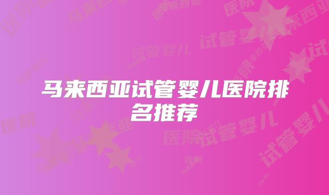马来西亚试管婴儿医院排名推荐