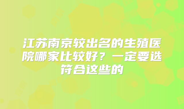 江苏南京较出名的生殖医院哪家比较好？一定要选符合这些的