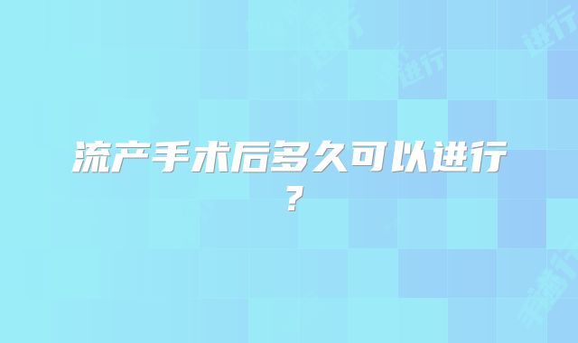 流产手术后多久可以进行？