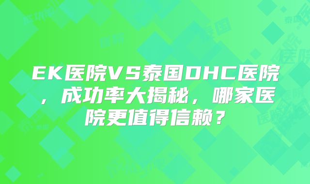 EK医院VS泰国DHC医院,成功率大揭秘,哪家医院更值得信赖?