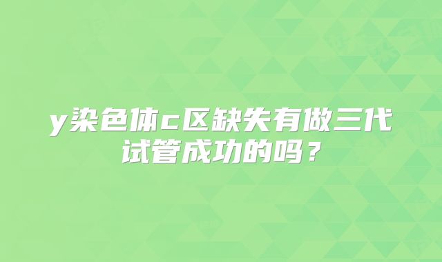 y染色体c区缺失有做三代试管成功的吗？