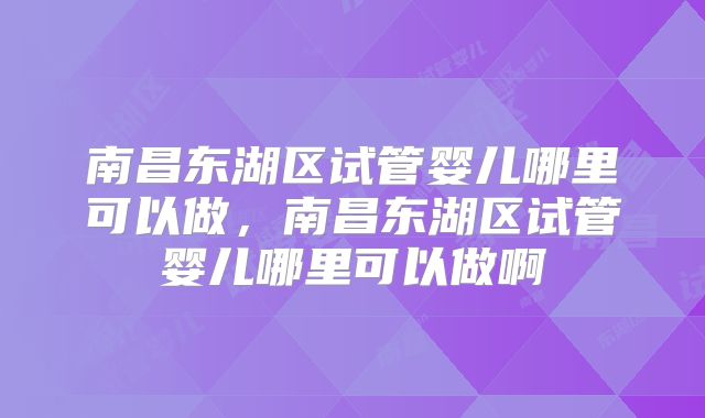 南昌东湖区试管婴儿哪里可以做，南昌东湖区试管婴儿哪里可以做啊