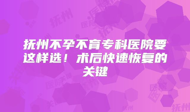 抚州不孕不育专科医院要这样选！术后快速恢复的关键
