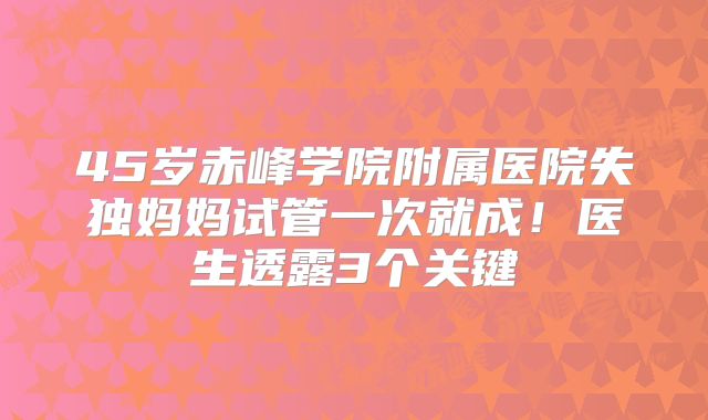 45岁赤峰学院附属医院失独妈妈试管一次就成！医生透露3个关键