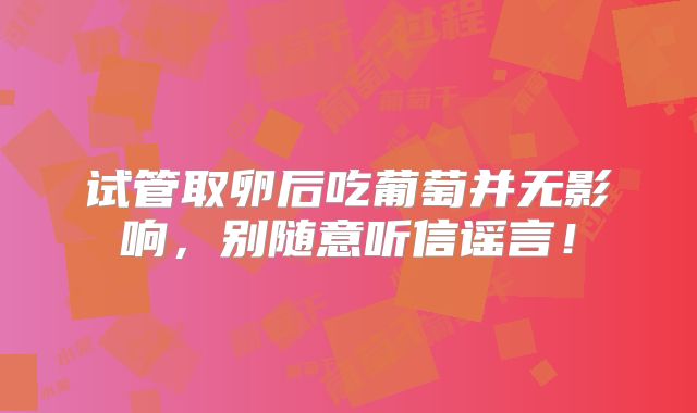 试管取卵后吃葡萄并无影响，别随意听信谣言！
