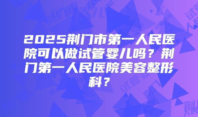 2025荆门市第一人民医院可以做试管婴儿吗？荆门第一人民医院美容整形科？
