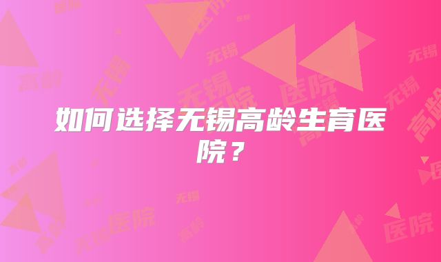 如何选择无锡高龄生育医院?