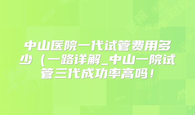 中山医院一代试管费用多少（一路详解_中山一院试管三代成功率高吗！