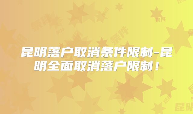 昆明落户取消条件限制-昆明全面取消落户限制！