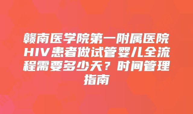 赣南医学院第一附属医院HIV患者做试管婴儿全流程需要多少天？时间管理指南