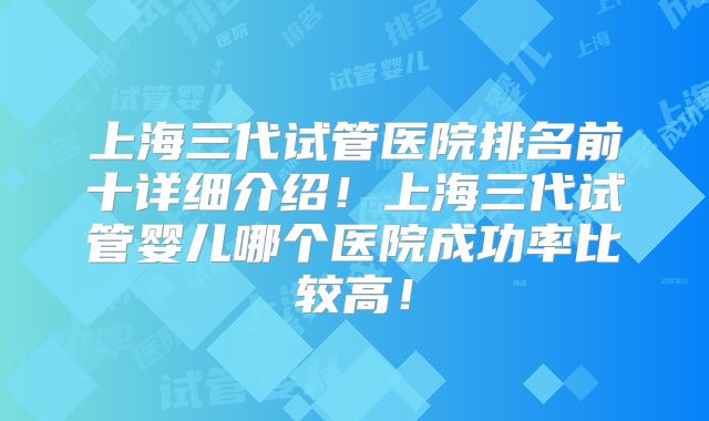 上海三代试管医院排名前十详细介绍!上海三代试管婴儿哪个医院成功率比较高!