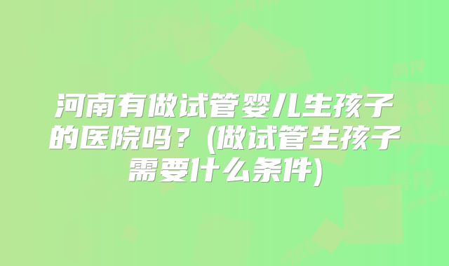 河南有做试管婴儿生孩子的医院吗？(做试管生孩子需要什么条件)