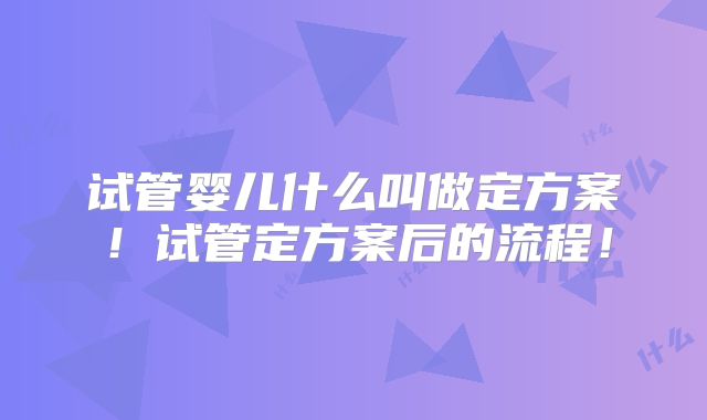 试管婴儿什么叫做定方案！试管定方案后的流程！