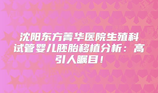 沈阳东方菁华医院生殖科试管婴儿胚胎移植分析：高引人瞩目！