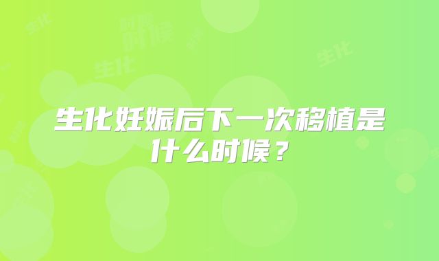 生化妊娠后下一次移植是什么时候？