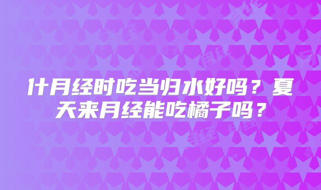 什月经时吃当归水好吗?夏天来月经能吃橘子吗?
