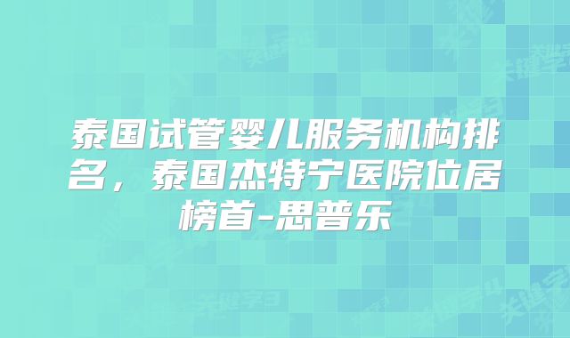 泰国试管婴儿服务机构排名,泰国杰特宁医院位居榜首-思普乐