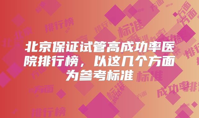 北京保证试管高成功率医院排行榜,以这几个方面为参考标准
