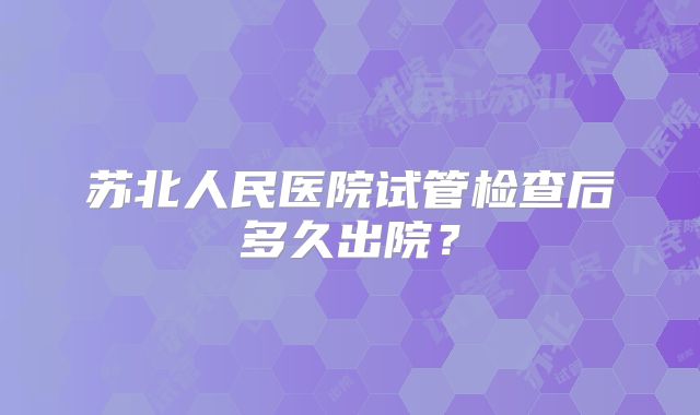 苏北人民医院试管检查后多久出院?