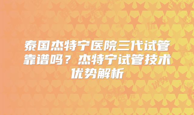 泰国杰特宁医院三代试管靠谱吗？杰特宁试管技术优势解析