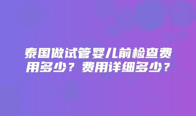 泰国做试管婴儿前检查费用多少?费用详细多少?